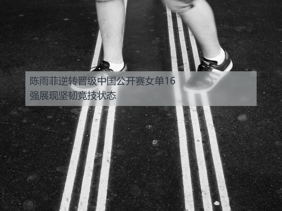 陈雨菲逆转晋级中国公开赛女单16强展现坚韧竞技状态