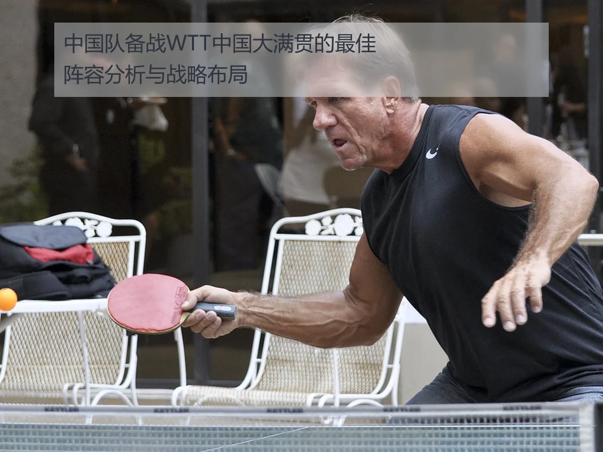 中国队备战WTT中国大满贯的最佳阵容分析与战略布局