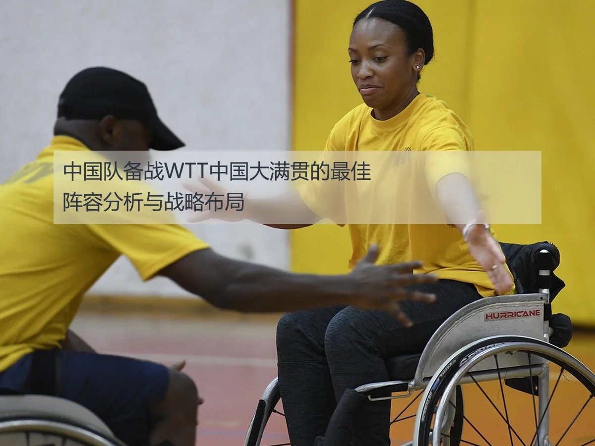 中国队备战WTT中国大满贯的最佳阵容分析与战略布局